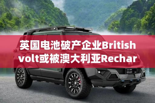 英国电池破产企业Britishvolt或被澳大利亚Recharge收购