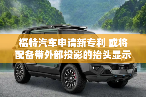 福特汽车申请新专利 或将配备带外部投影的抬头显示器