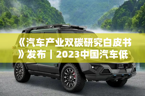 《汽车产业双碳研究白皮书》发布｜2023中国汽车低碳与可持续发展论坛同期