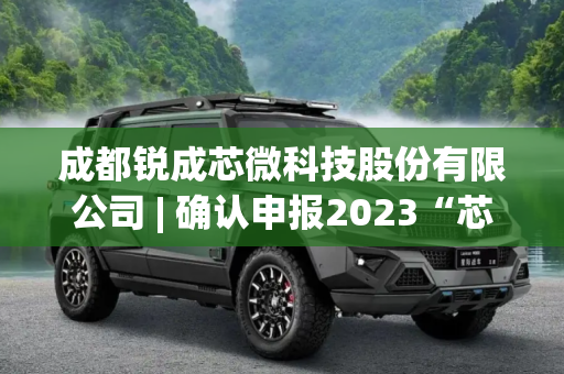 成都锐成芯微科技股份有限公司 | 确认申报2023“芯向亦庄”汽车芯片大赛