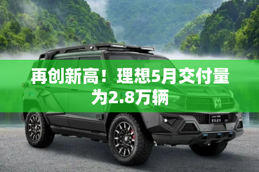 再创新高！理想5月交付量为2.8万辆