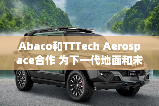 Abaco和TTTech Aerospace合作 为下一代地面和未来垂直升降系统提供支持时间敏感网络的计算解决方案