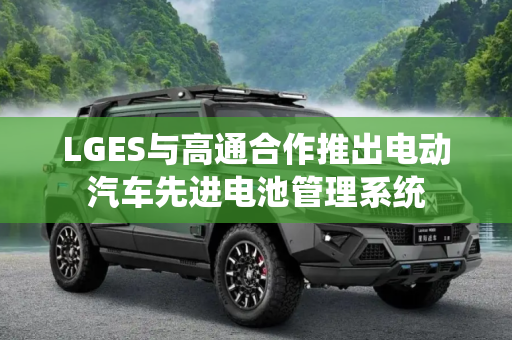LGES与高通合作推出电动汽车先进电池管理系统