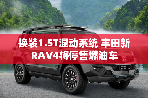 换装1.5T混动系统 丰田新RAV4将停售燃油车