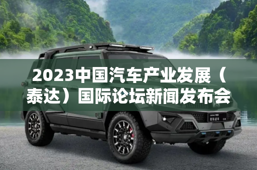 2023中国汽车产业发展（泰达）国际论坛新闻发布会成功举办