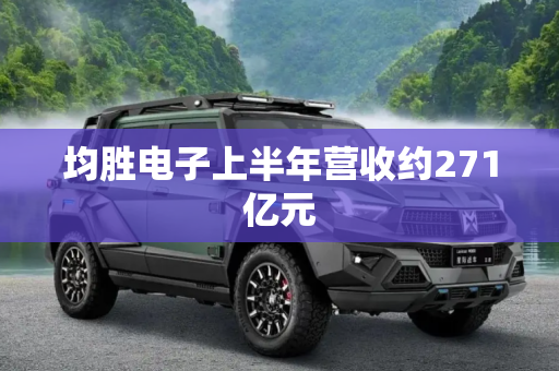均胜电子上半年营收约271亿元