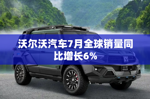 沃尔沃汽车7月全球销量同比增长6%