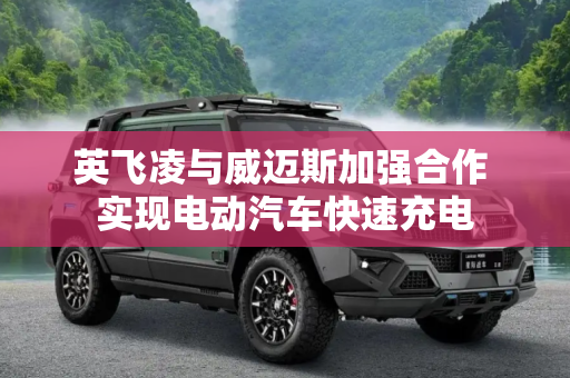英飞凌与威迈斯加强合作 实现电动汽车快速充电