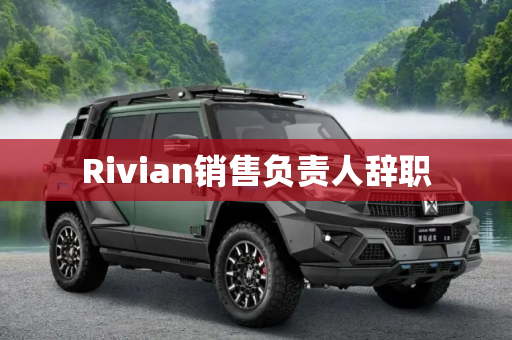 Rivian销售负责人辞职