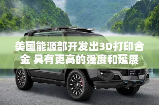 美国能源部开发出3D打印合金 具有更高的强度和延展性