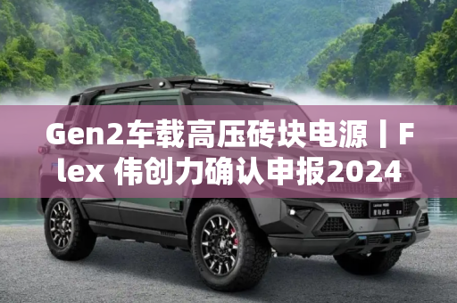 Gen2车载高压砖块电源丨Flex 伟创力确认申报2024金辑奖·中国汽车新供应链百强