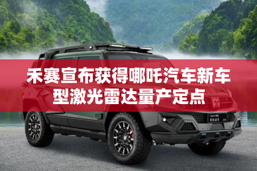 禾赛宣布获得哪吒汽车新车型激光雷达量产定点