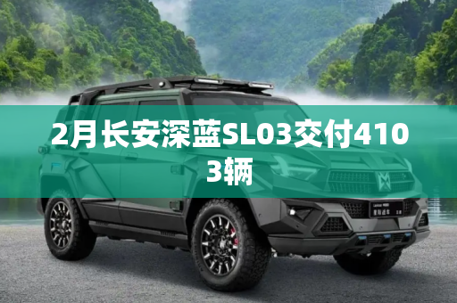 2月长安深蓝SL03交付4103辆