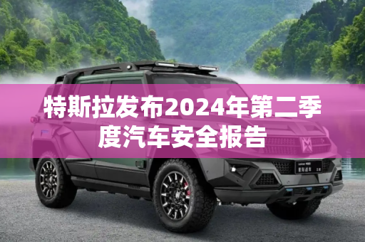 特斯拉发布2024年第二季度汽车安全报告