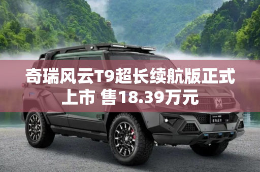 奇瑞风云T9超长续航版正式上市 售18.39万元
