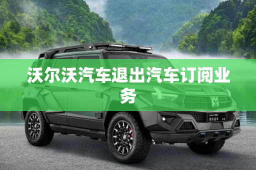 沃尔沃汽车退出汽车订阅业务