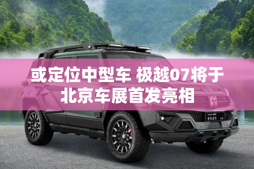 或定位中型车 极越07将于北京车展首发亮相