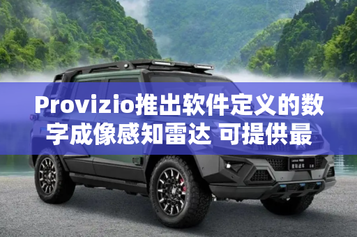 Provizio推出软件定义的数字成像感知雷达 可提供最远1公里的数据