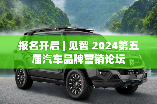 报名开启 | 见智 2024第五届汽车品牌营销论坛