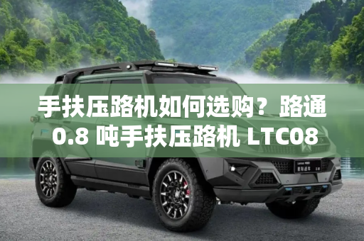 手扶压路机如何选购？路通 0.8 吨手扶压路机 LTC08H 成热门选择