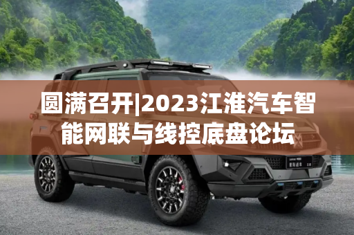 圆满召开|2023江淮汽车智能网联与线控底盘论坛