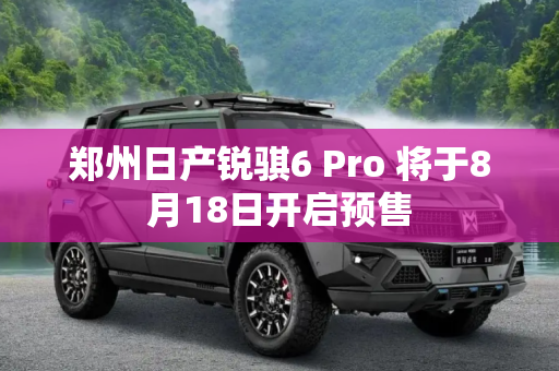 郑州日产锐骐6 Pro 将于8月18日开启预售