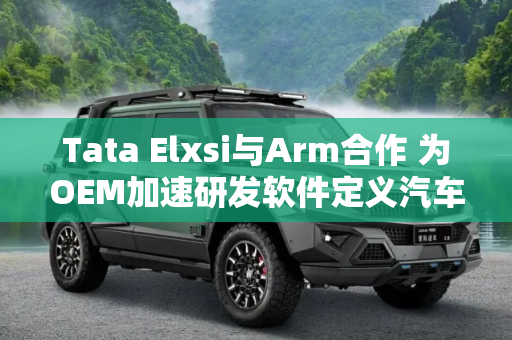 Tata Elxsi与Arm合作 为OEM加速研发软件定义汽车