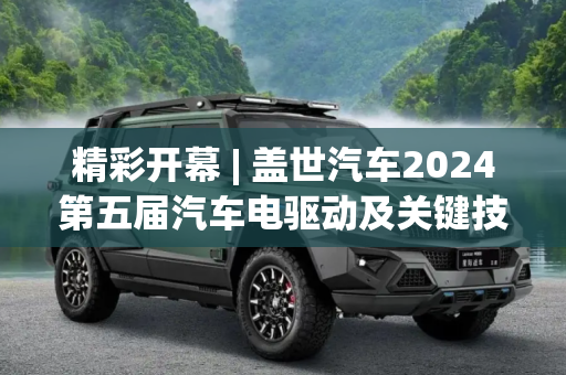 精彩开幕 | 盖世汽车2024第五届汽车电驱动及关键技术大会