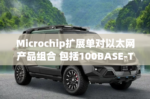 Microchip扩展单对以太网产品组合 包括100BASE-T1和1000BASE-T1 PHY收发器