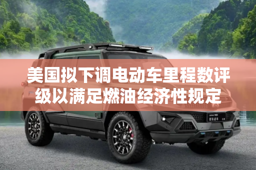 美国拟下调电动车里程数评级以满足燃油经济性规定