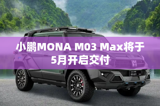小鹏MONA M03 Max将于5月开启交付