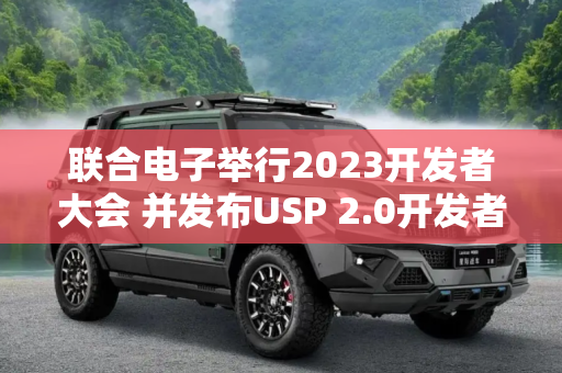 联合电子举行2023开发者大会 并发布USP 2.0开发者平台