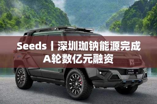 Seeds丨深圳珈钠能源完成A轮数亿元融资