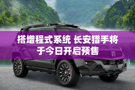 搭增程式系统 长安猎手将于今日开启预售