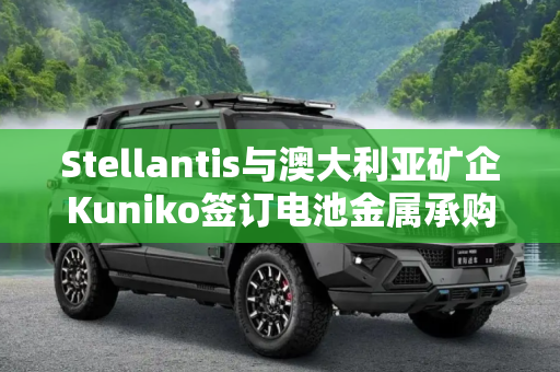 Stellantis与澳大利亚矿企Kuniko签订电池金属承购协议