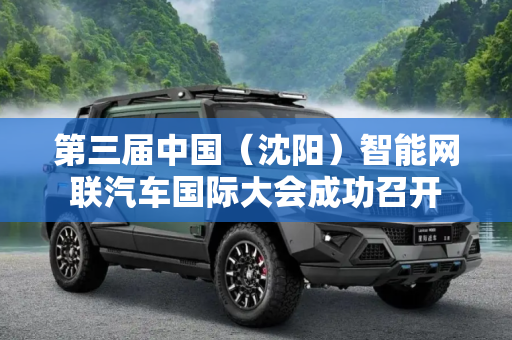 第三届中国（沈阳）智能网联汽车国际大会成功召开