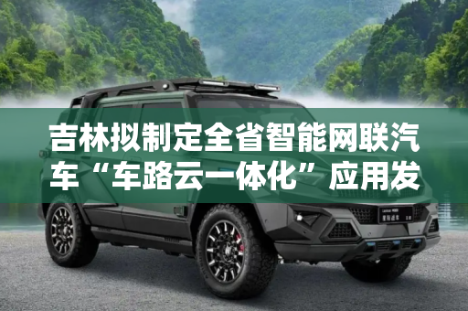 吉林拟制定全省智能网联汽车“车路云一体化”应用发展规划