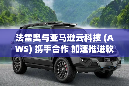 法雷奥与亚马逊云科技 (AWS) 携手合作 加速推进软件定义汽车云原生革命