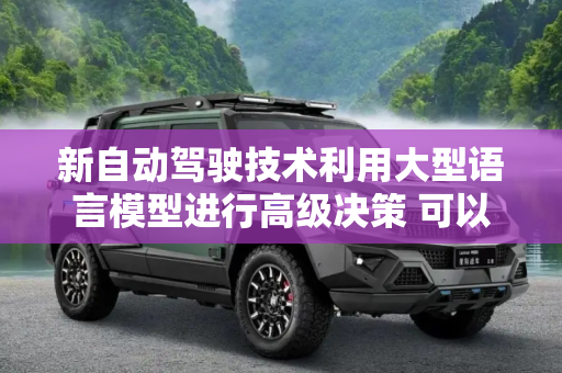 新自动驾驶技术利用大型语言模型进行高级决策 可以有逻辑地思考复杂的场景