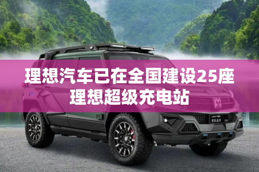 理想汽车已在全国建设25座理想超级充电站