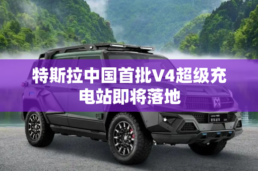 特斯拉中国首批V4超级充电站即将落地