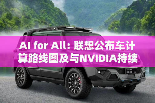 AI for All: 联想公布车计算路线图及与NVIDIA持续合作成果