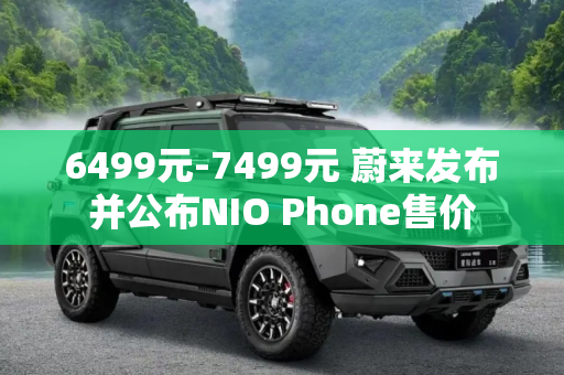 6499元-7499元 蔚来发布并公布NIO Phone售价