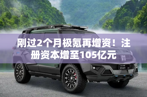 刚过2个月极氪再增资！注册资本增至105亿元