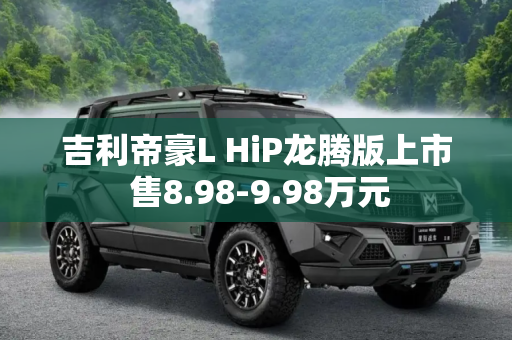 吉利帝豪L HiP龙腾版上市 售8.98-9.98万元