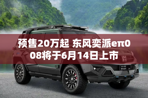 预售20万起 东风奕派eπ008将于6月14日上市
