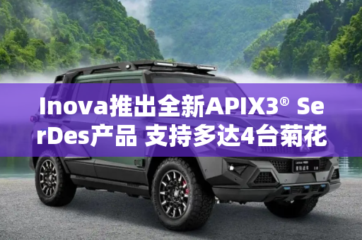 Inova推出全新APIX3® SerDes产品 支持多达4台菊花链式显示器