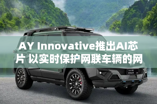AY Innovative推出AI芯片 以实时保护网联车辆的网络安全