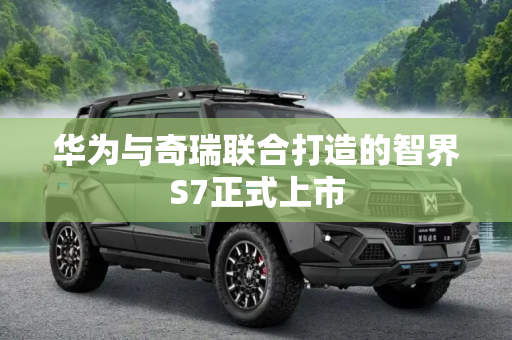 华为与奇瑞联合打造的智界S7正式上市