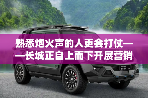 熟悉炮火声的人更会打仗——长城正自上而下开展营销变革